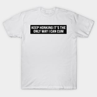 keep honking it's the only way i can cum T-Shirt